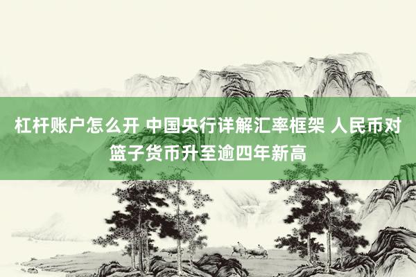 杠杆账户怎么开 中国央行详解汇率框架 人民币对篮子货币升至逾四年新高