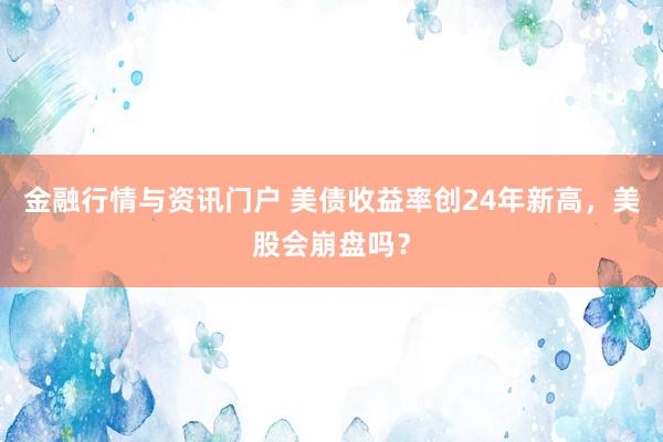 金融行情与资讯门户 美债收益率创24年新高，美股会崩盘吗？