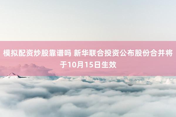 模拟配资炒股靠谱吗 新华联合投资公布股份合并将于10月15日生效
