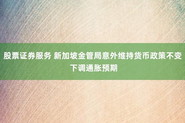 股票证券服务 新加坡金管局意外维持货币政策不变 下调通胀预期