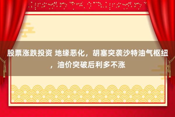 股票涨跌投资 地缘恶化,胡塞突袭沙特油气枢纽,油价突破后利多不涨