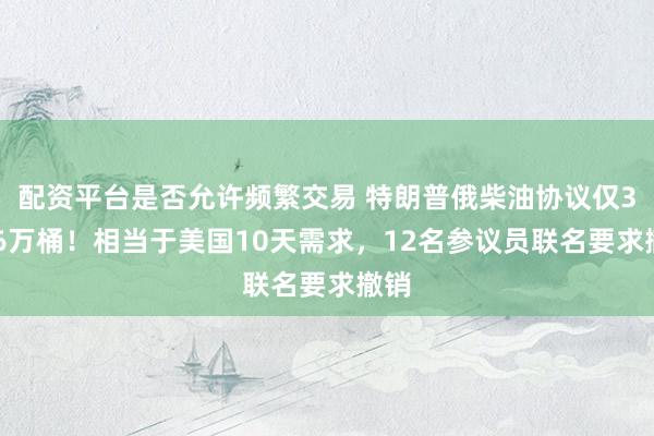 配资平台是否允许频繁交易 特朗普俄柴油协议仅3576万桶！相当于美国10天需求，12名参议员联名要求撤销