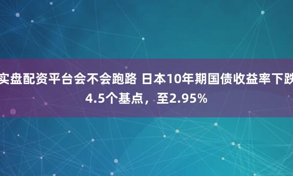 实盘配资平台会不会跑路 日本10年期国债收益率下跌4.5个基点，至2.95%