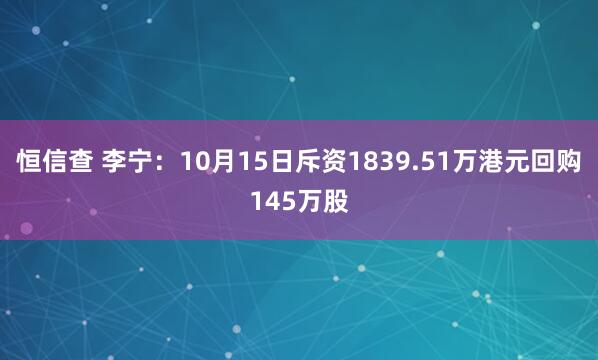 恒信查 李宁：10月15日斥资1839.51万港元回购145万股