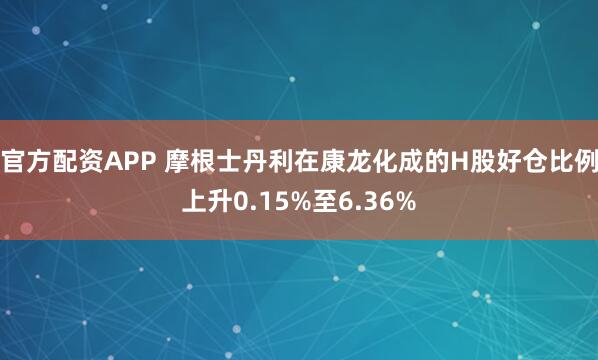 官方配资APP 摩根士丹利在康龙化成的H股好仓比例上升0.15%至6.36%