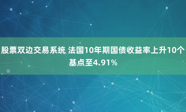 股票双边交易系统 法国10年期国债收益率上升10个基点至4.91%