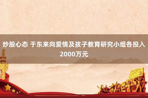 炒股心态 于东来向爱情及孩子教育研究小组各投入2000万元