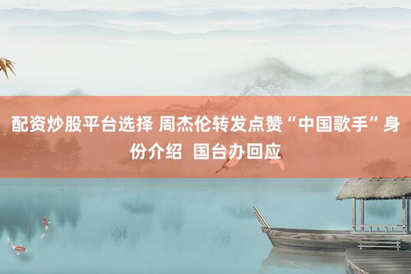 配资炒股平台选择 周杰伦转发点赞“中国歌手”身份介绍 国台办回应