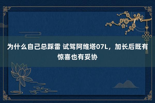 为什么自己总踩雷 试驾阿维塔07L，加长后既有惊喜也有妥协