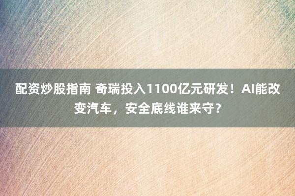 配资炒股指南 奇瑞投入1100亿元研发！AI能改变汽车，安全底线谁来守？