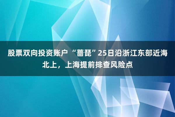股票双向投资账户 “蔷琵”25日沿浙江东部近海北上，上海提前排查风险点