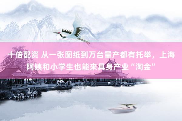 十倍配资 从一张图纸到万台量产都有托举，上海阿姨和小学生也能来具身产业“淘金”
