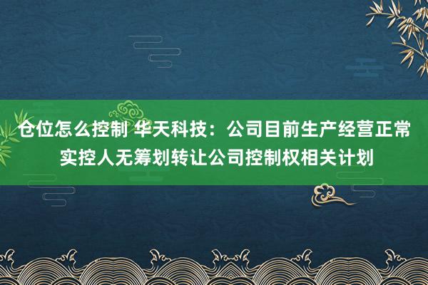 仓位怎么控制 华天科技：公司目前生产经营正常 实控人无筹划转让公司控制权相关计划