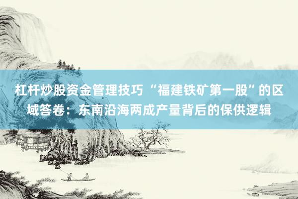 杠杆炒股资金管理技巧 “福建铁矿第一股”的区域答卷：东南沿海两成产量背后的保供逻辑