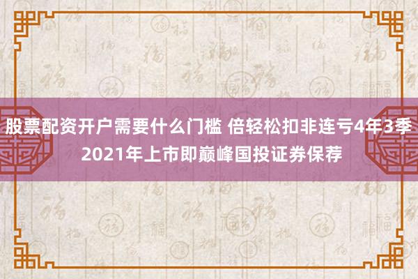 股票配资开户需要什么门槛 倍轻松扣非连亏4年3季 2021年上市即巅峰国投证券保荐