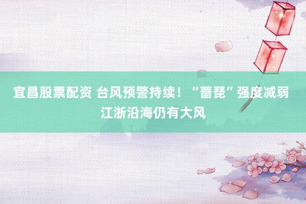 宜昌股票配资 台风预警持续！“蔷琵”强度减弱 江浙沿海仍有大风