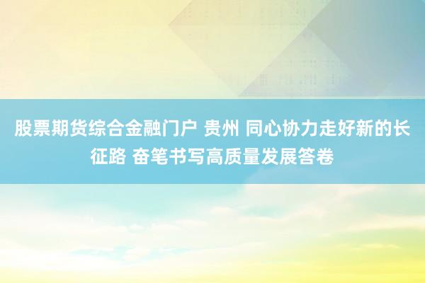 股票期货综合金融门户 贵州 同心协力走好新的长征路 奋笔书写高质量发展答卷