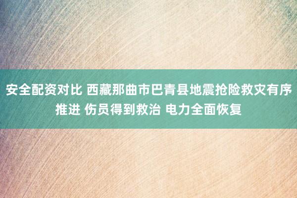 安全配资对比 西藏那曲市巴青县地震抢险救灾有序推进 伤员得到救治 电力全面恢复