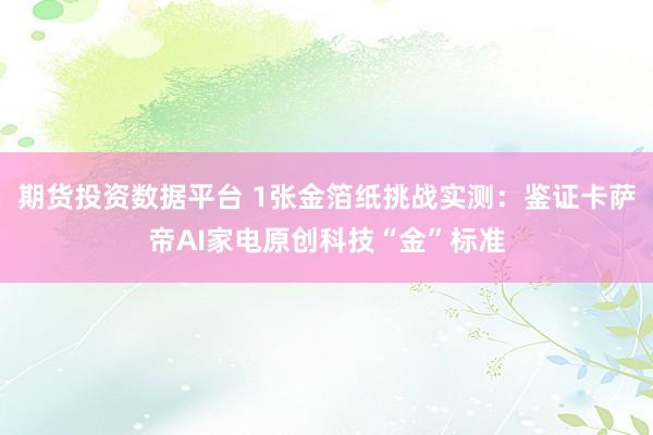 期货投资数据平台 1张金箔纸挑战实测：鉴证卡萨帝AI家电原创科技“金”标准