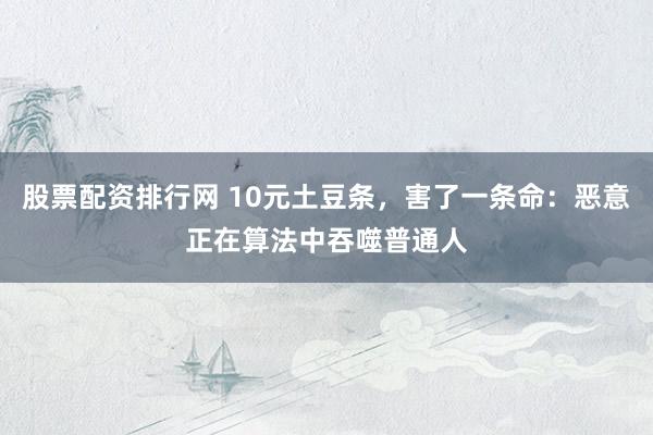 股票配资排行网 10元土豆条，害了一条命：恶意正在算法中吞噬普通人