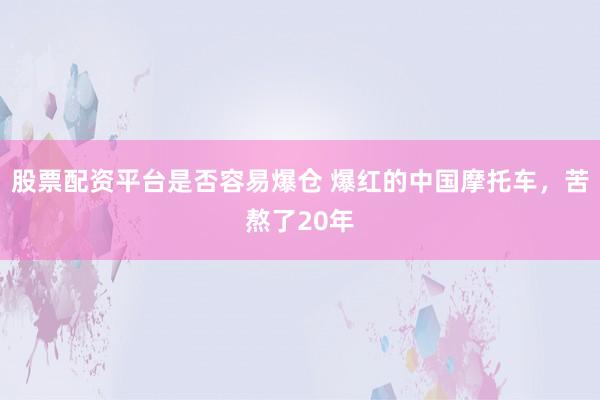 股票配资平台是否容易爆仓 爆红的中国摩托车,苦熬了20年