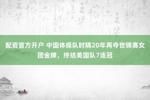 配资官方开户 中国体操队时隔20年再夺世锦赛女团金牌，终结美国队7连冠