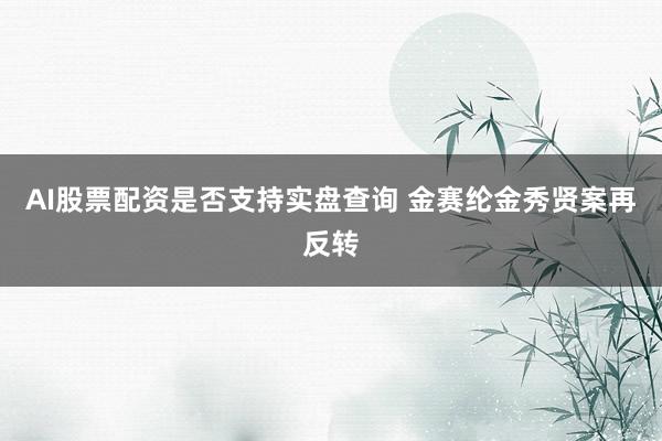 AI股票配资是否支持实盘查询 金赛纶金秀贤案再反转