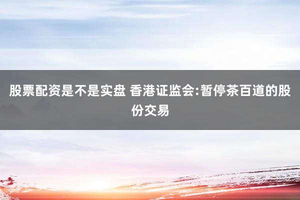 股票配资是不是实盘 香港证监会:暂停茶百道的股份交易