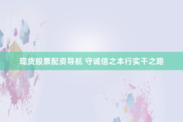现货股票配资导航 守诚信之本行实干之路