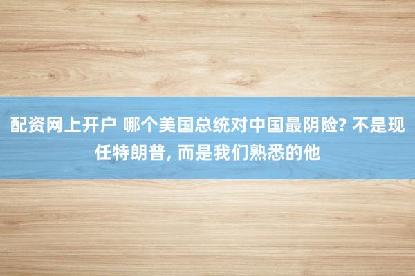 配资网上开户 哪个美国总统对中国最阴险? 不是现任特朗普, 而是我们熟悉的他