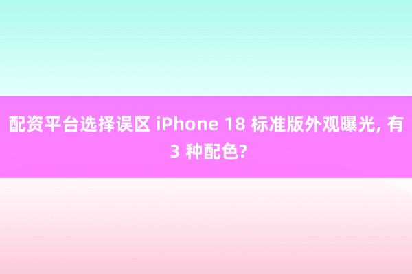 配资平台选择误区 iPhone 18 标准版外观曝光, 有 3 种配色?