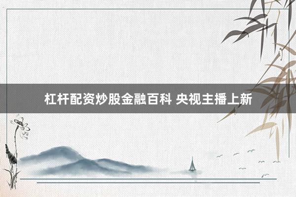 杠杆配资炒股金融百科 央视主播上新