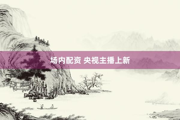 场内配资 央视主播上新