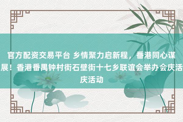 官方配资交易平台 乡情聚力启新程，番港同心谋发展！香港番禺钟村街石壁街十七乡联谊会举办会庆活动